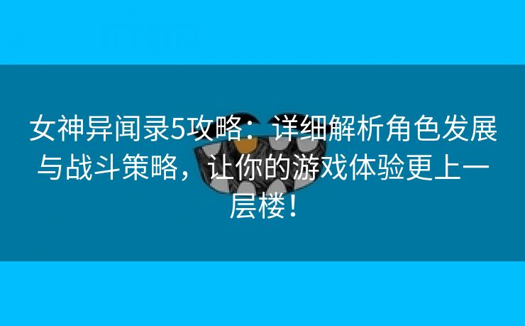 女神异闻录5攻略：详细解析角色发展与战斗策略，让你的游戏体验更上一层楼！