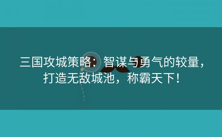 三国攻城策略：智谋与勇气的较量，打造无敌城池，称霸天下！