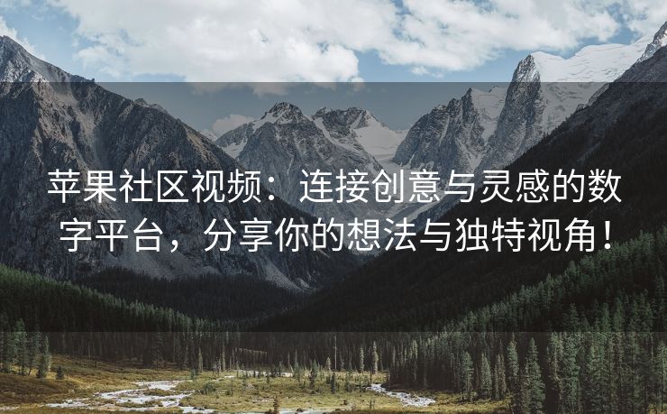 苹果社区视频：连接创意与灵感的数字平台，分享你的想法与独特视角！