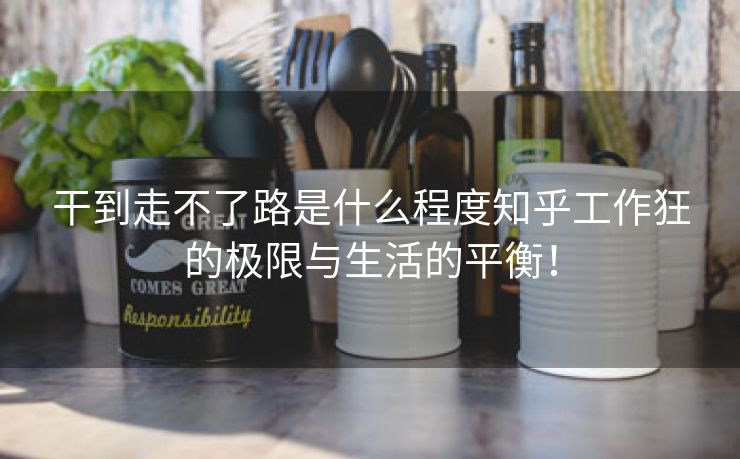 干到走不了路是什么程度知乎工作狂的极限与生活的平衡！