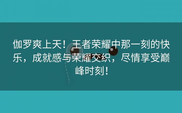 伽罗爽上天！王者荣耀中那一刻的快乐，成就感与荣耀交织，尽情享受巅峰时刻！