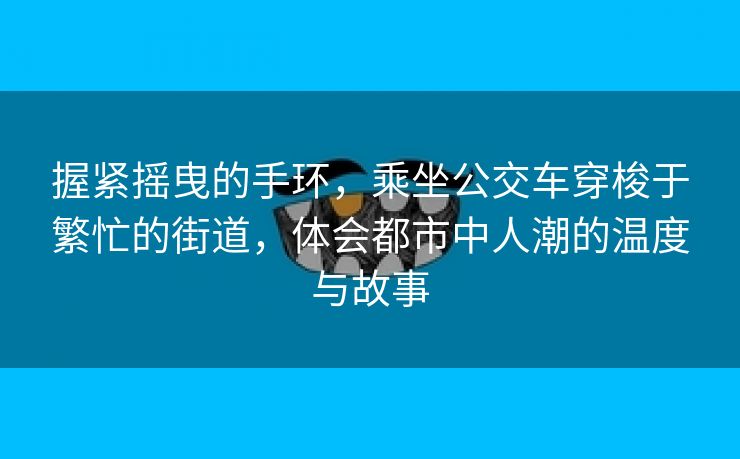 握紧摇曳的手环，乘坐公交车穿梭于繁忙的街道，体会都市中人潮的温度与故事