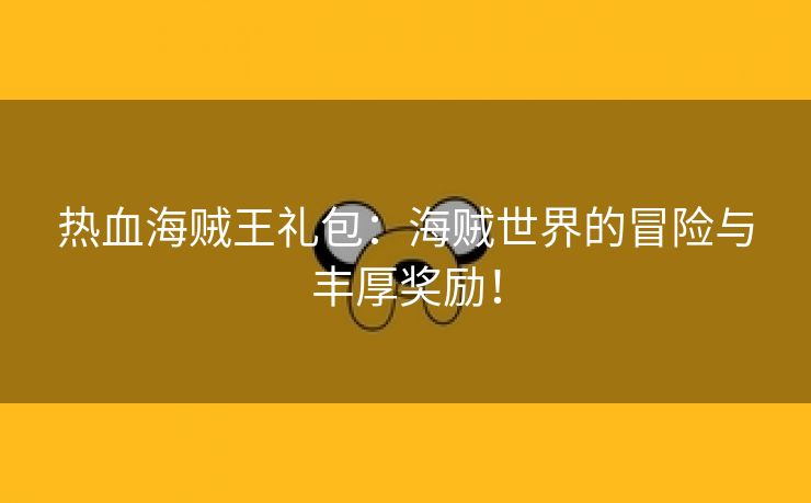 热血海贼王礼包：海贼世界的冒险与丰厚奖励！