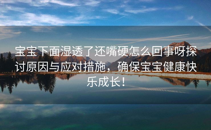 宝宝下面湿透了还嘴硬怎么回事呀探讨原因与应对措施，确保宝宝健康快乐成长！