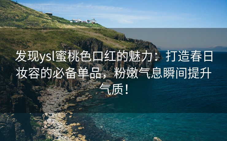 发现ysl蜜桃色口红的魅力：打造春日妆容的必备单品，粉嫩气息瞬间提升气质！