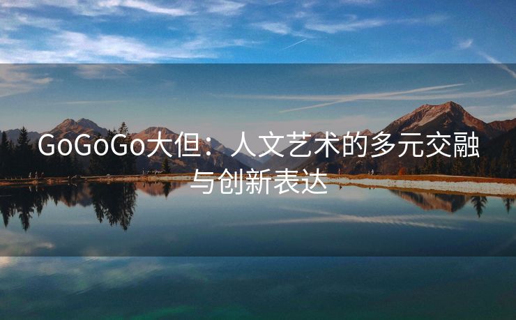 GoGoGo大但：人文艺术的多元交融与创新表达