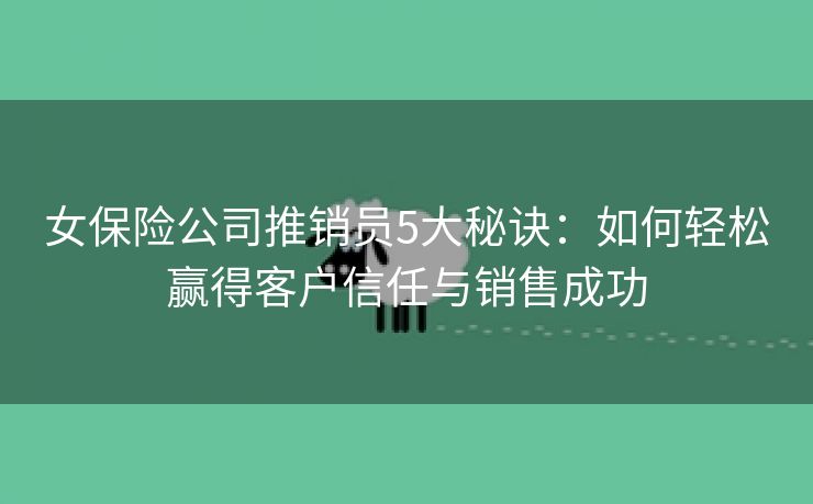 女保险公司推销员5大秘诀：如何轻松赢得客户信任与销售成功