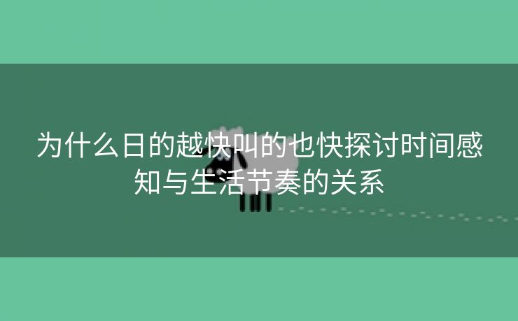 为什么日的越快叫的也快探讨时间感知与生活节奏的关系