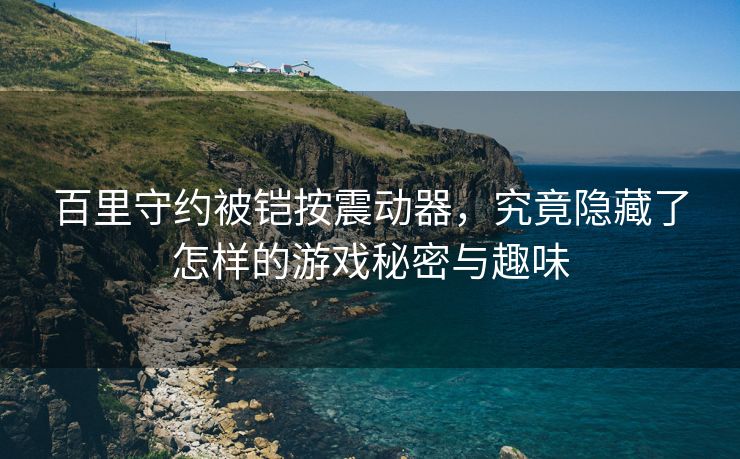 百里守约被铠按震动器，究竟隐藏了怎样的游戏秘密与趣味