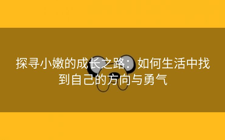 探寻小嫩的成长之路：如何生活中找到自己的方向与勇气