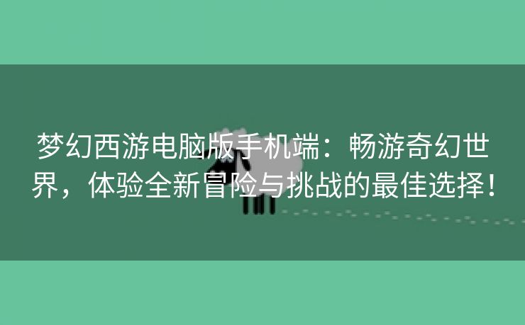 梦幻西游电脑版手机端：畅游奇幻世界，体验全新冒险与挑战的最佳选择！