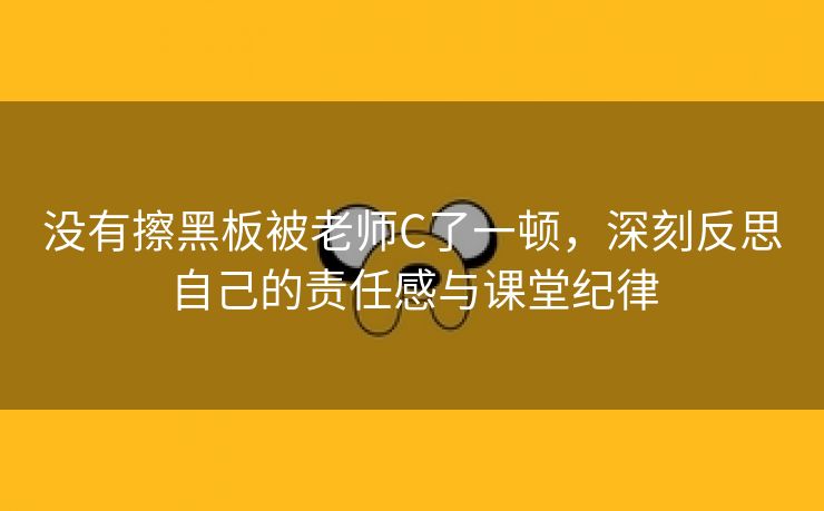 没有擦黑板被老师C了一顿，深刻反思自己的责任感与课堂纪律