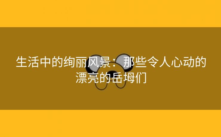 生活中的绚丽风景：那些令人心动的漂亮的岳坶们