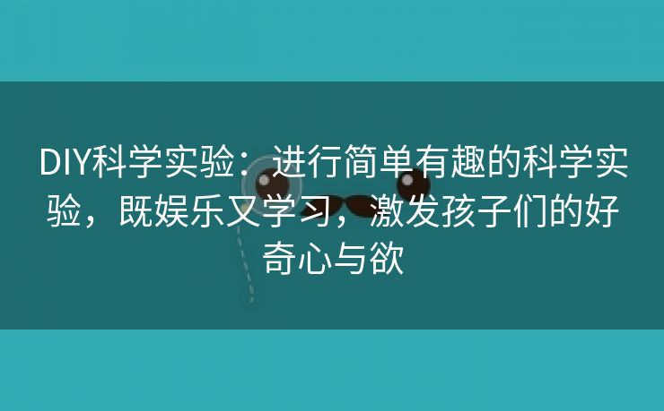 DIY科学实验：进行简单有趣的科学实验，既娱乐又学习，激发孩子们的好奇心与欲