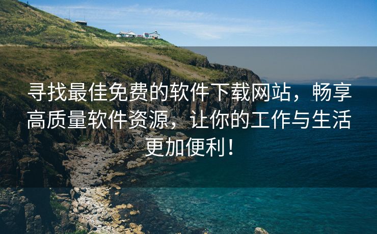 寻找最佳免费的软件下载网站，畅享高质量软件资源，让你的工作与生活更加便利！