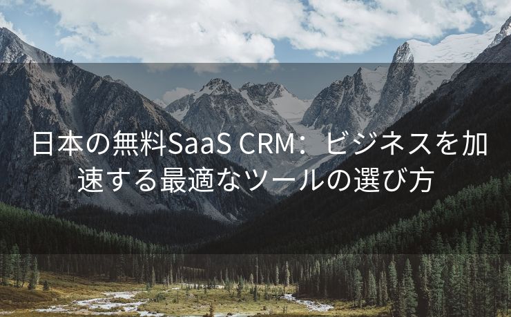 日本の無料SaaS CRM：ビジネスを加速する最適なツールの選び方