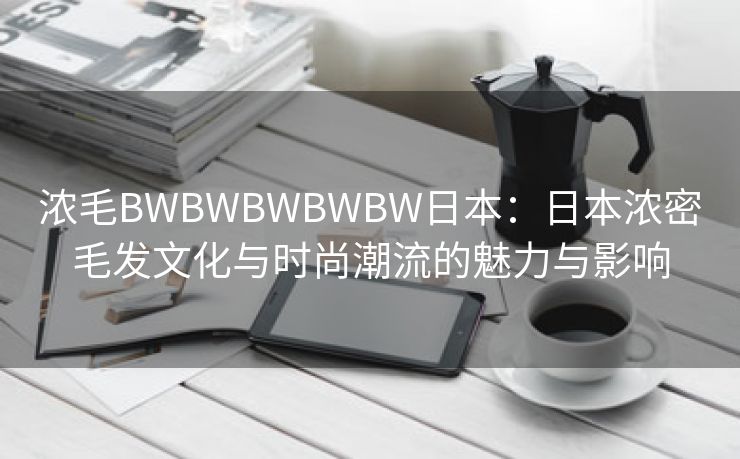 浓毛BWBWBWBWBW日本：日本浓密毛发文化与时尚潮流的魅力与影响