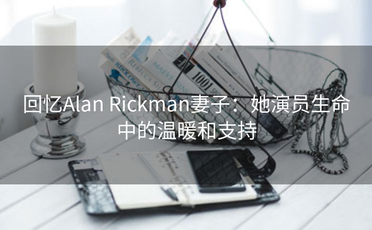 回忆Alan Rickman妻子：她演员生命中的温暖和支持