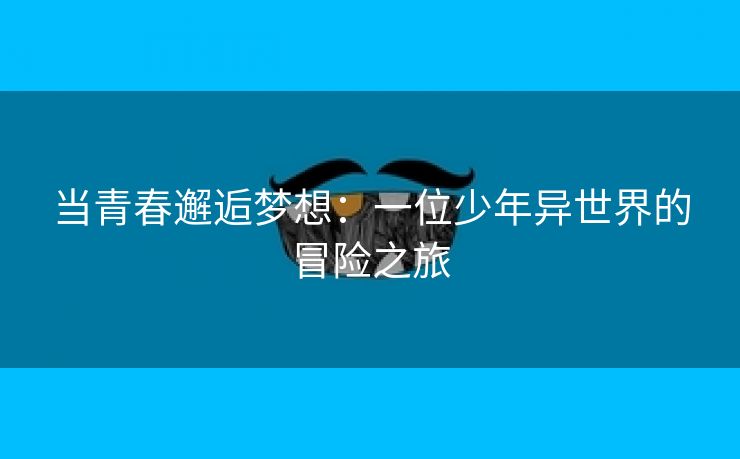 当青春邂逅梦想：一位少年异世界的冒险之旅