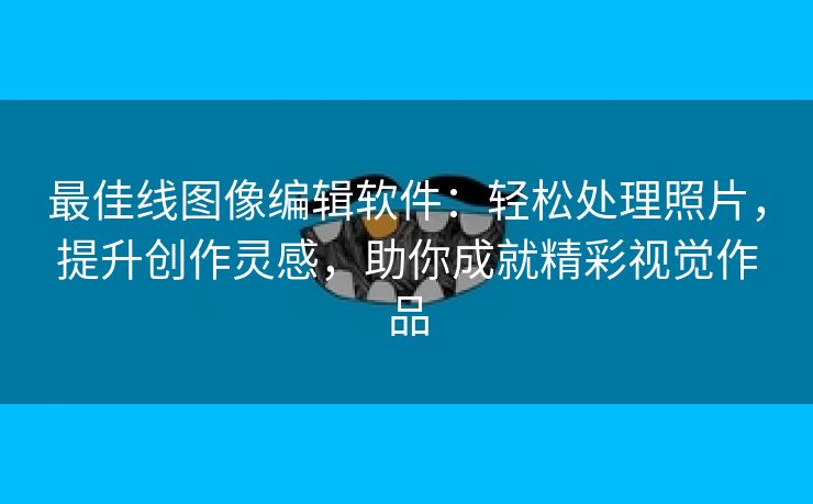 最佳线图像编辑软件：轻松处理照片，提升创作灵感，助你成就精彩视觉作品