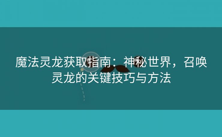 魔法灵龙获取指南：神秘世界，召唤灵龙的关键技巧与方法