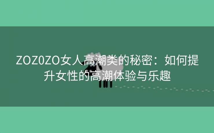 ZOZ0ZO女人高潮类的秘密：如何提升女性的高潮体验与乐趣