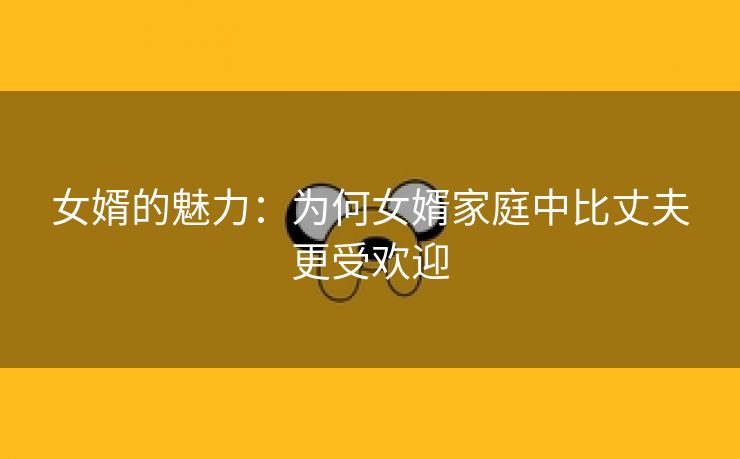 女婿的魅力：为何女婿家庭中比丈夫更受欢迎