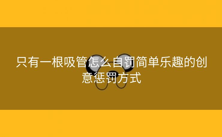 只有一根吸管怎么自罚简单乐趣的创意惩罚方式