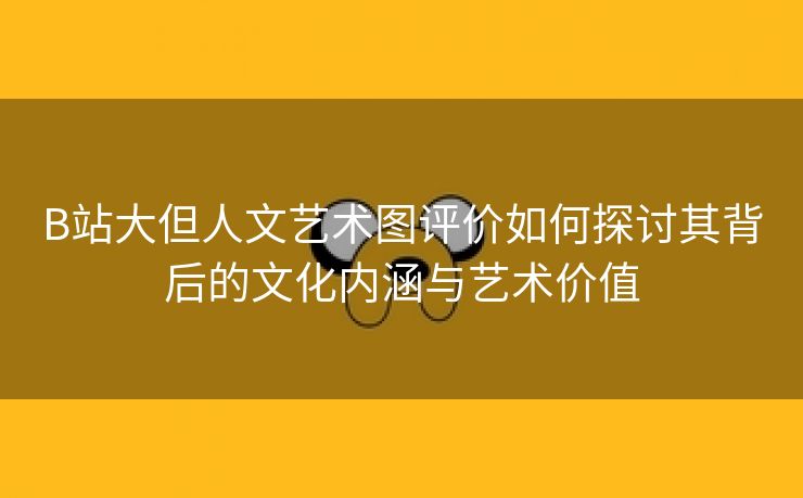 B站大但人文艺术图评价如何探讨其背后的文化内涵与艺术价值