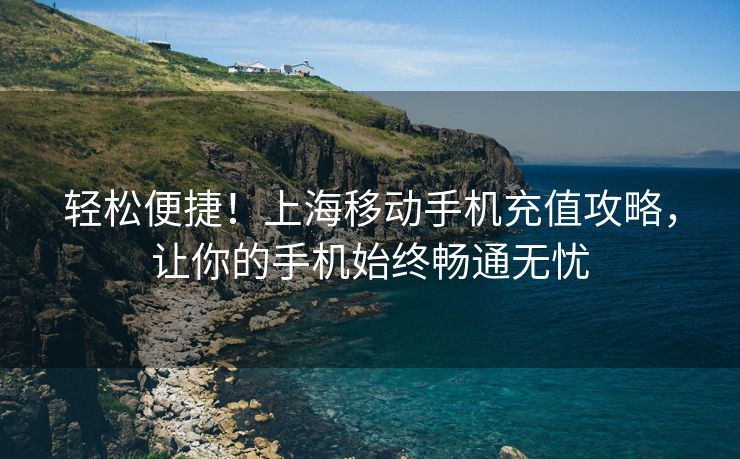 轻松便捷！上海移动手机充值攻略，让你的手机始终畅通无忧