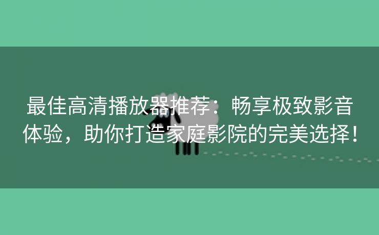 最佳高清播放器推荐：畅享极致影音体验，助你打造家庭影院的完美选择！