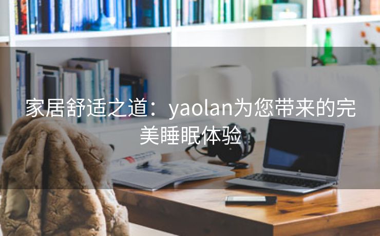 家居舒适之道：yaolan为您带来的完美睡眠体验