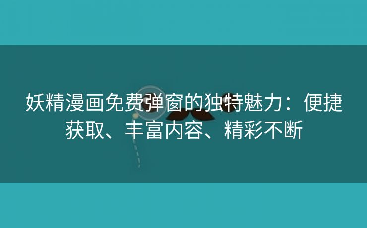 妖精漫画免费弹窗的独特魅力：便捷获取、丰富内容、精彩不断