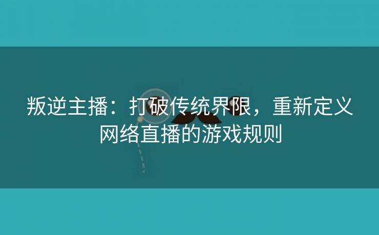 叛逆主播：打破传统界限，重新定义网络直播的游戏规则