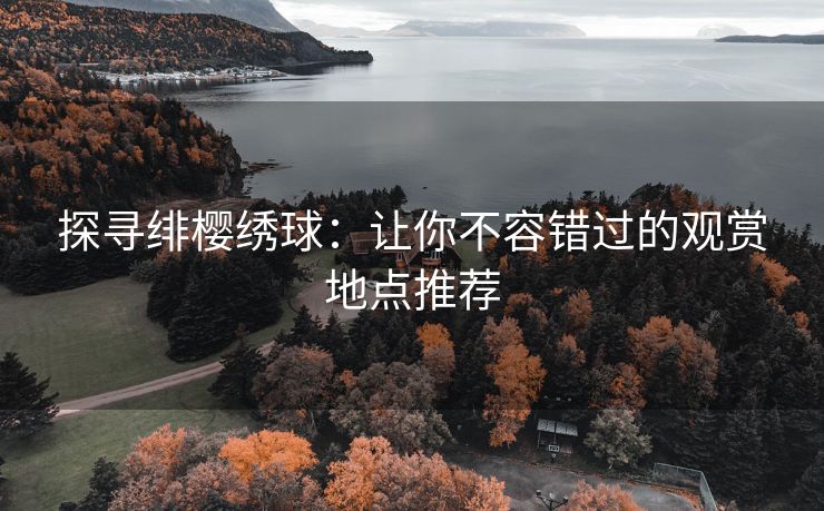 探寻绯樱绣球：让你不容错过的观赏地点推荐