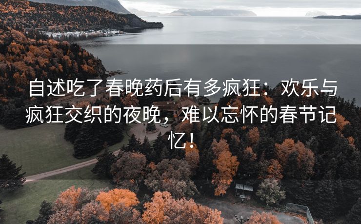 自述吃了春晚药后有多疯狂：欢乐与疯狂交织的夜晚，难以忘怀的春节记忆！