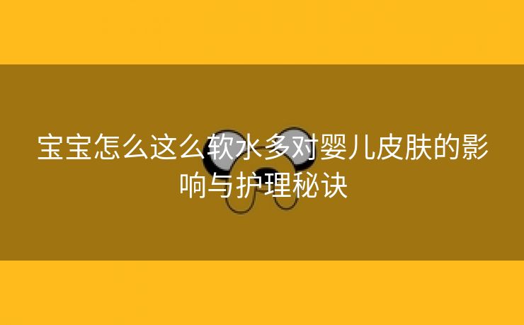 宝宝怎么这么软水多对婴儿皮肤的影响与护理秘诀