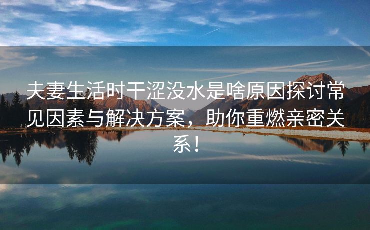 夫妻生活时干涩没水是啥原因探讨常见因素与解决方案，助你重燃亲密关系！