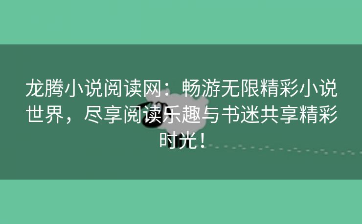 龙腾小说阅读网：畅游无限精彩小说世界，尽享阅读乐趣与书迷共享精彩时光！