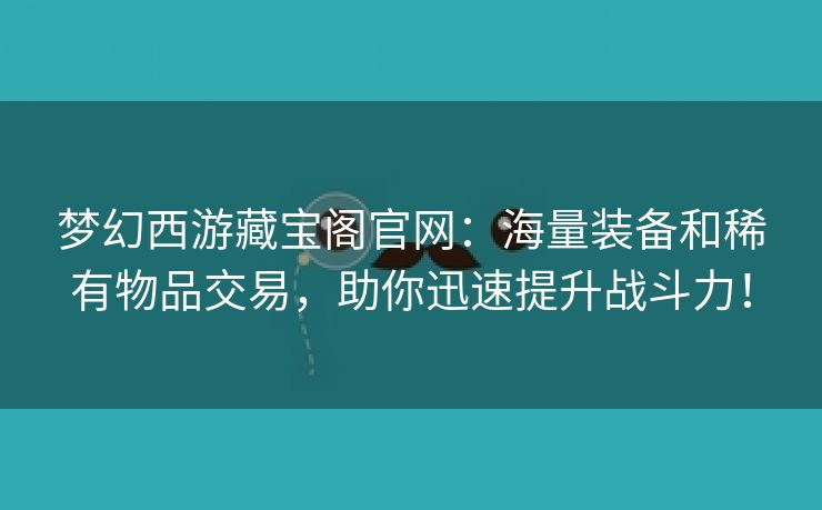 梦幻西游藏宝阁官网：海量装备和稀有物品交易，助你迅速提升战斗力！