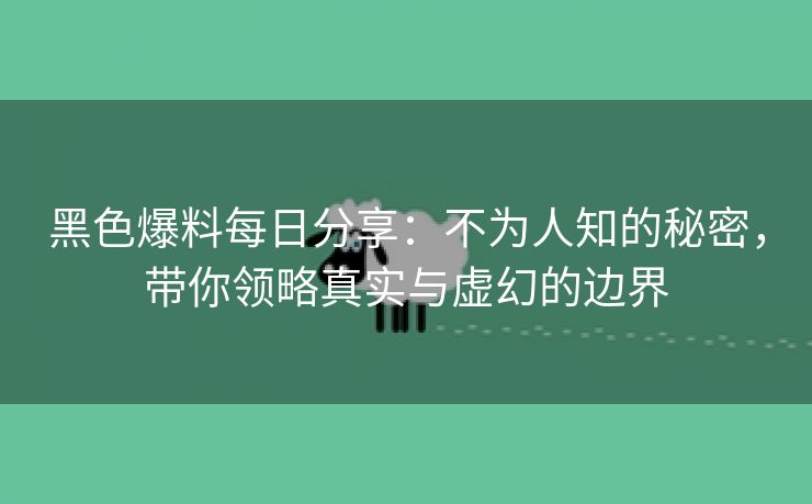 黑色爆料每日分享：不为人知的秘密，带你领略真实与虚幻的边界