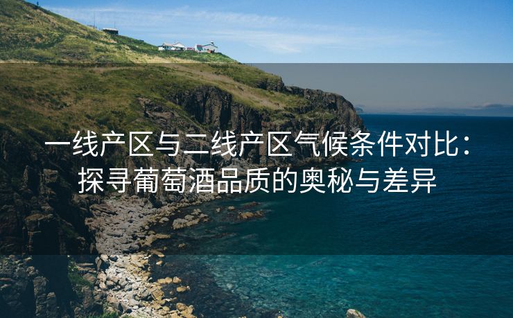 一线产区与二线产区气候条件对比：探寻葡萄酒品质的奥秘与差异