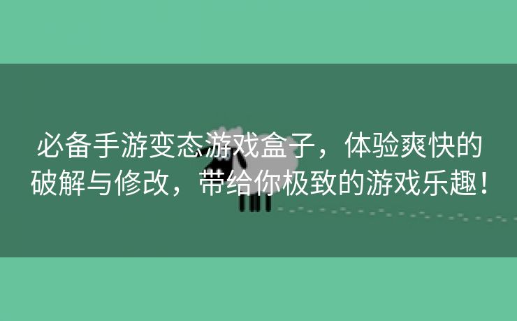 必备手游变态游戏盒子，体验爽快的破解与修改，带给你极致的游戏乐趣！