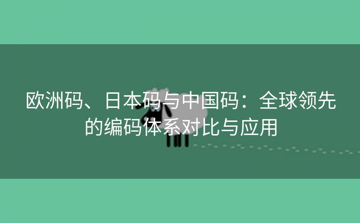 欧洲码、日本码与中国码：全球领先的编码体系对比与应用