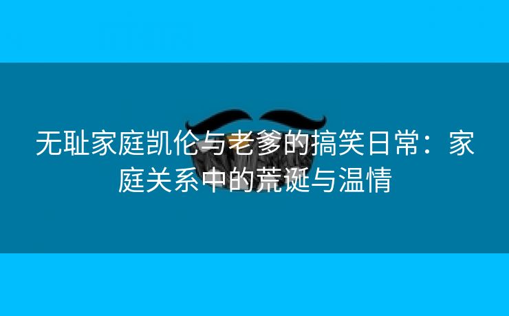 无耻家庭凯伦与老爹的搞笑日常：家庭关系中的荒诞与温情