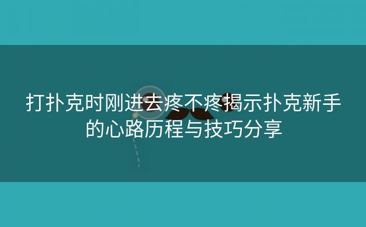 打扑克时刚进去疼不疼揭示扑克新手的心路历程与技巧分享