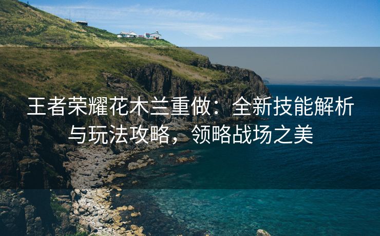 王者荣耀花木兰重做：全新技能解析与玩法攻略，领略战场之美