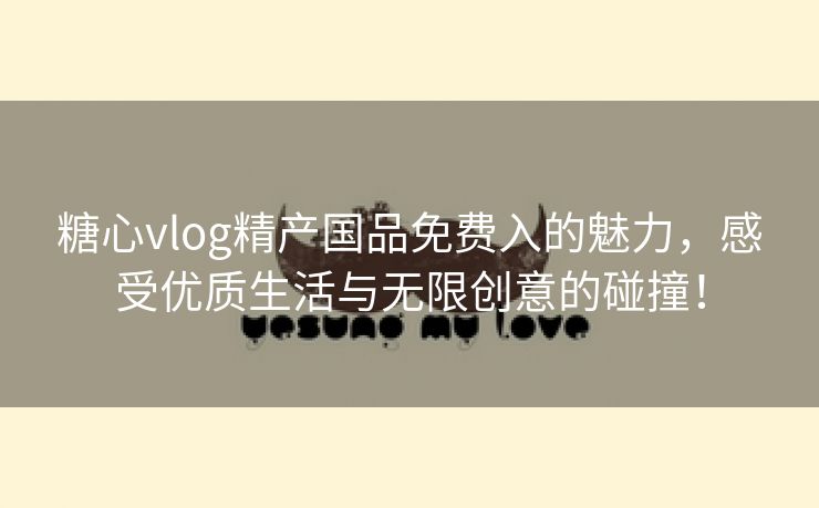 糖心vlog精产国品免费入的魅力，感受优质生活与无限创意的碰撞！