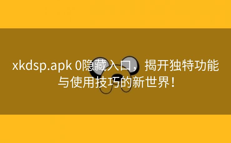 xkdsp.apk 0隐藏入口，揭开独特功能与使用技巧的新世界！