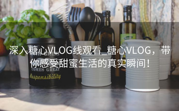 深入糖心VLOG线观看_糖心VLOG，带你感受甜蜜生活的真实瞬间！